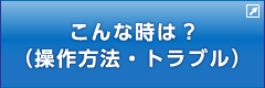 こんな時は？（操作方法・トラブル）